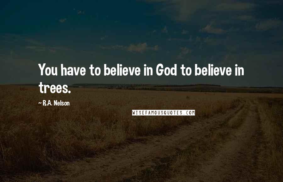 R.A. Nelson Quotes: You have to believe in God to believe in trees.