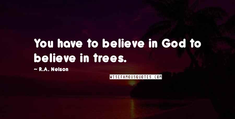 R.A. Nelson Quotes: You have to believe in God to believe in trees.