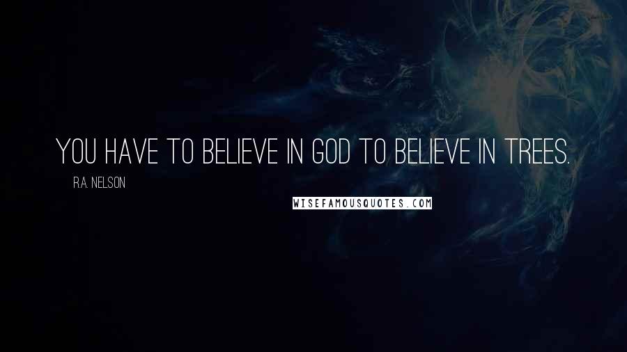 R.A. Nelson Quotes: You have to believe in God to believe in trees.