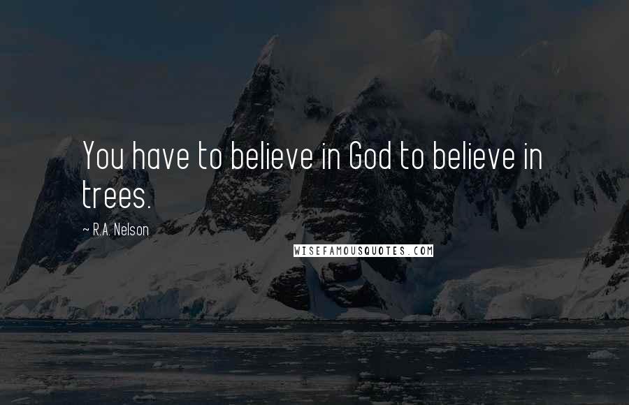 R.A. Nelson Quotes: You have to believe in God to believe in trees.