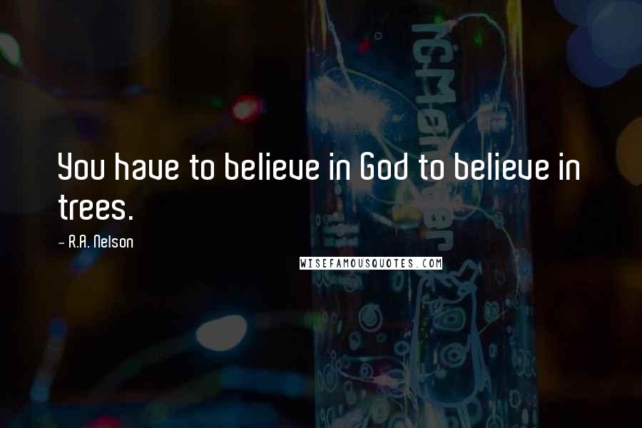 R.A. Nelson Quotes: You have to believe in God to believe in trees.