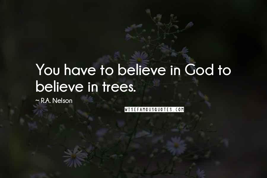 R.A. Nelson Quotes: You have to believe in God to believe in trees.