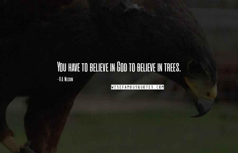 R.A. Nelson Quotes: You have to believe in God to believe in trees.