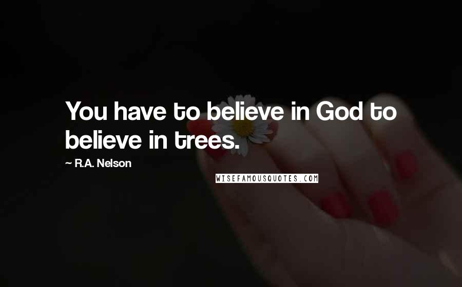 R.A. Nelson Quotes: You have to believe in God to believe in trees.