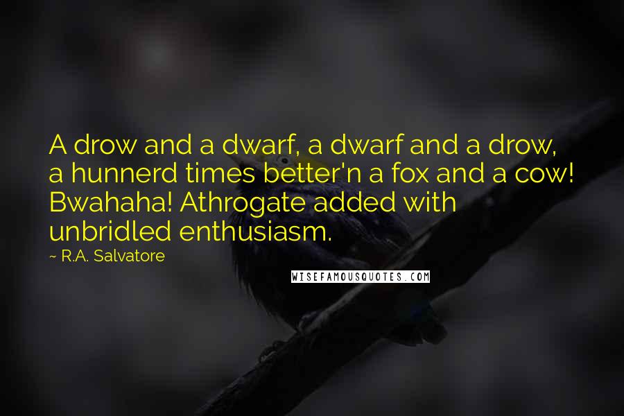 R.A. Salvatore Quotes: A drow and a dwarf, a dwarf and a drow, a hunnerd times better'n a fox and a cow! Bwahaha! Athrogate added with unbridled enthusiasm.