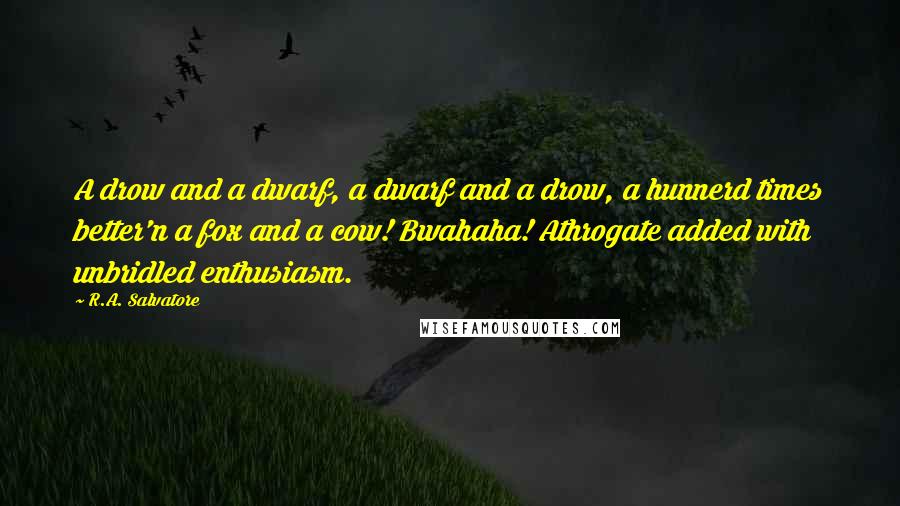 R.A. Salvatore Quotes: A drow and a dwarf, a dwarf and a drow, a hunnerd times better'n a fox and a cow! Bwahaha! Athrogate added with unbridled enthusiasm.