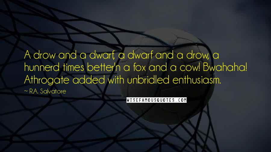 R.A. Salvatore Quotes: A drow and a dwarf, a dwarf and a drow, a hunnerd times better'n a fox and a cow! Bwahaha! Athrogate added with unbridled enthusiasm.