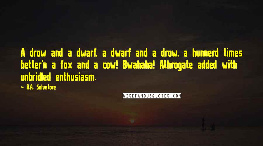 R.A. Salvatore Quotes: A drow and a dwarf, a dwarf and a drow, a hunnerd times better'n a fox and a cow! Bwahaha! Athrogate added with unbridled enthusiasm.