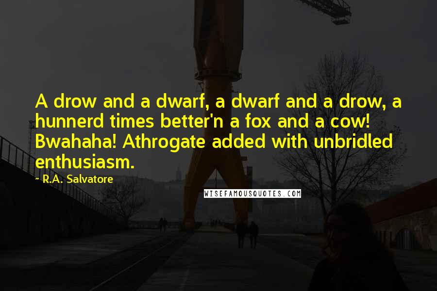 R.A. Salvatore Quotes: A drow and a dwarf, a dwarf and a drow, a hunnerd times better'n a fox and a cow! Bwahaha! Athrogate added with unbridled enthusiasm.