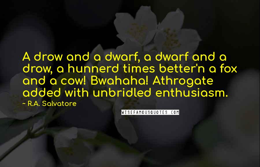 R.A. Salvatore Quotes: A drow and a dwarf, a dwarf and a drow, a hunnerd times better'n a fox and a cow! Bwahaha! Athrogate added with unbridled enthusiasm.