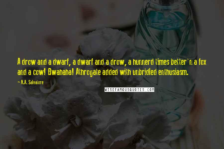 R.A. Salvatore Quotes: A drow and a dwarf, a dwarf and a drow, a hunnerd times better'n a fox and a cow! Bwahaha! Athrogate added with unbridled enthusiasm.