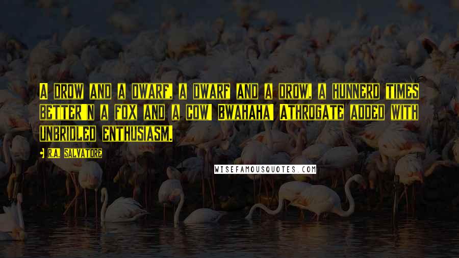 R.A. Salvatore Quotes: A drow and a dwarf, a dwarf and a drow, a hunnerd times better'n a fox and a cow! Bwahaha! Athrogate added with unbridled enthusiasm.