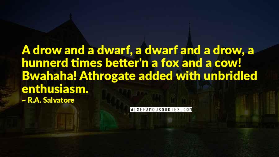 R.A. Salvatore Quotes: A drow and a dwarf, a dwarf and a drow, a hunnerd times better'n a fox and a cow! Bwahaha! Athrogate added with unbridled enthusiasm.