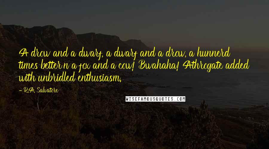 R.A. Salvatore Quotes: A drow and a dwarf, a dwarf and a drow, a hunnerd times better'n a fox and a cow! Bwahaha! Athrogate added with unbridled enthusiasm.