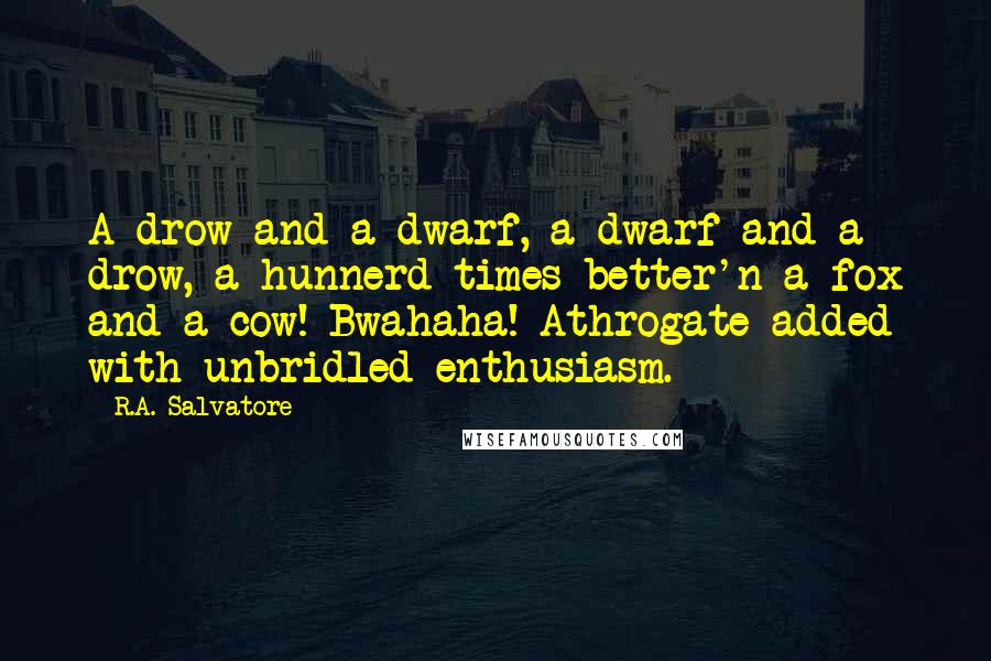 R.A. Salvatore Quotes: A drow and a dwarf, a dwarf and a drow, a hunnerd times better'n a fox and a cow! Bwahaha! Athrogate added with unbridled enthusiasm.