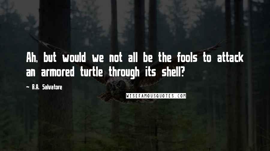 R.A. Salvatore Quotes: Ah, but would we not all be the fools to attack an armored turtle through its shell?