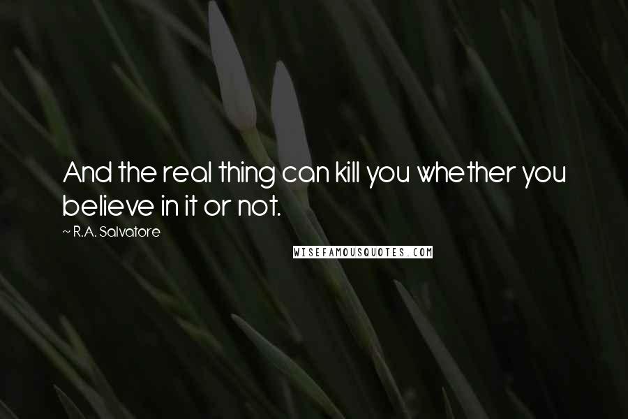 R.A. Salvatore Quotes: And the real thing can kill you whether you believe in it or not.