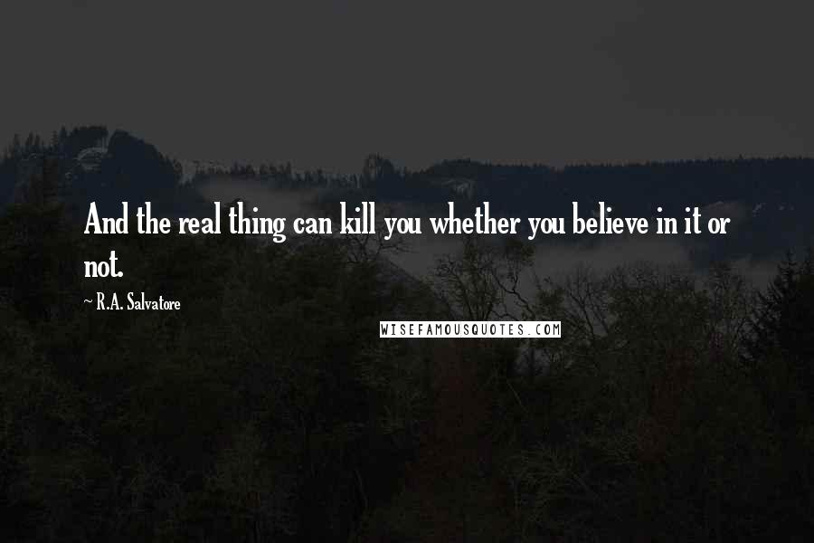 R.A. Salvatore Quotes: And the real thing can kill you whether you believe in it or not.