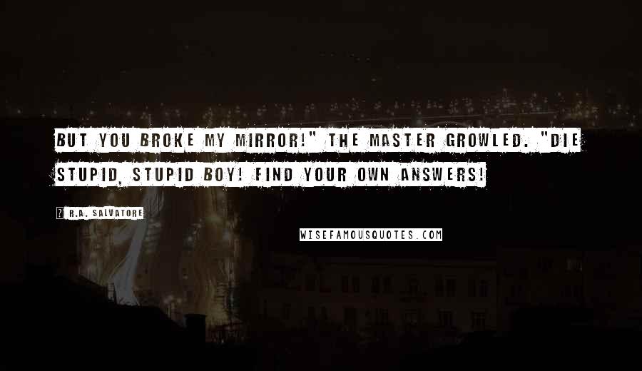 R.A. Salvatore Quotes: But you broke my mirror!" the master growled. "Die stupid, stupid boy! Find your own answers!