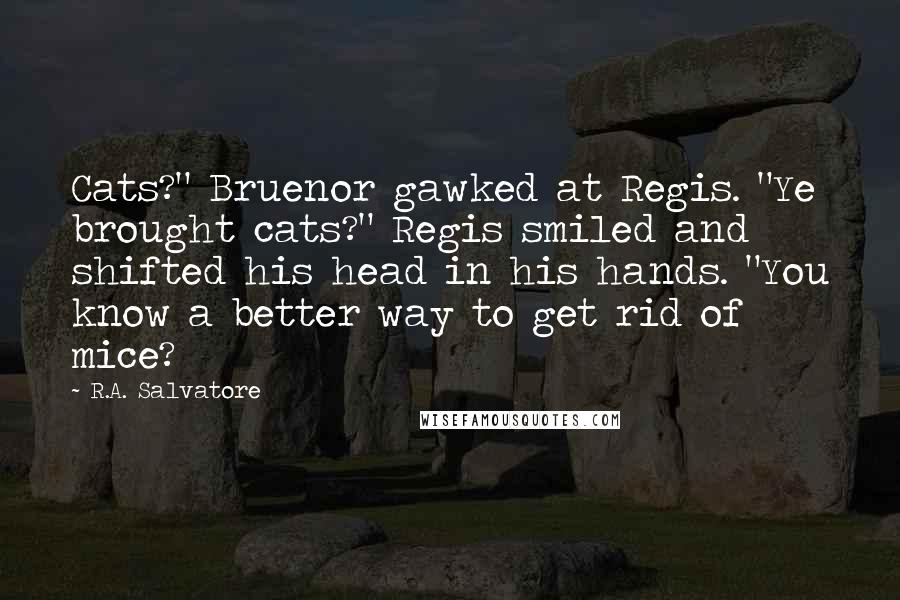 R.A. Salvatore Quotes: Cats?" Bruenor gawked at Regis. "Ye brought cats?" Regis smiled and shifted his head in his hands. "You know a better way to get rid of mice?