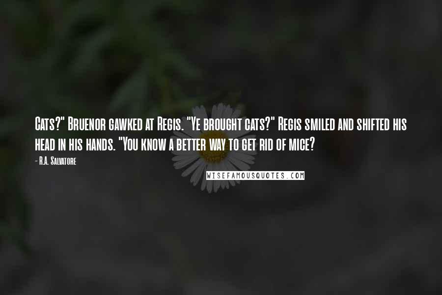 R.A. Salvatore Quotes: Cats?" Bruenor gawked at Regis. "Ye brought cats?" Regis smiled and shifted his head in his hands. "You know a better way to get rid of mice?