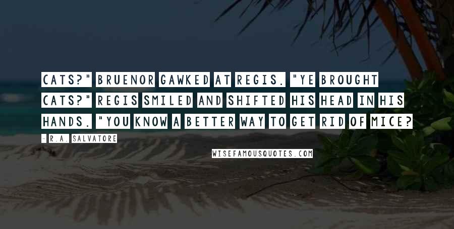 R.A. Salvatore Quotes: Cats?" Bruenor gawked at Regis. "Ye brought cats?" Regis smiled and shifted his head in his hands. "You know a better way to get rid of mice?