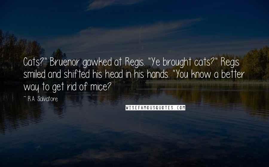 R.A. Salvatore Quotes: Cats?" Bruenor gawked at Regis. "Ye brought cats?" Regis smiled and shifted his head in his hands. "You know a better way to get rid of mice?
