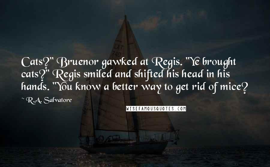 R.A. Salvatore Quotes: Cats?" Bruenor gawked at Regis. "Ye brought cats?" Regis smiled and shifted his head in his hands. "You know a better way to get rid of mice?