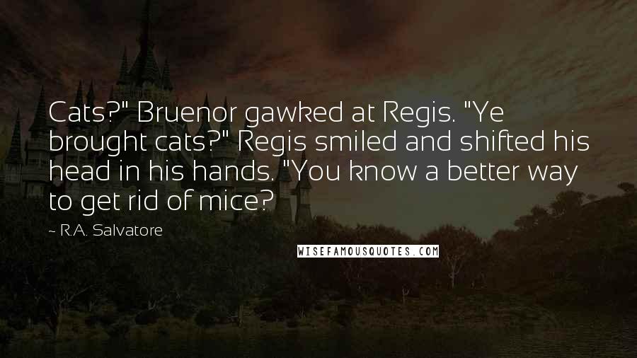 R.A. Salvatore Quotes: Cats?" Bruenor gawked at Regis. "Ye brought cats?" Regis smiled and shifted his head in his hands. "You know a better way to get rid of mice?