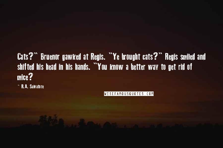 R.A. Salvatore Quotes: Cats?" Bruenor gawked at Regis. "Ye brought cats?" Regis smiled and shifted his head in his hands. "You know a better way to get rid of mice?