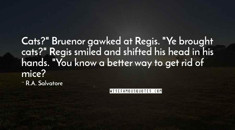 R.A. Salvatore Quotes: Cats?" Bruenor gawked at Regis. "Ye brought cats?" Regis smiled and shifted his head in his hands. "You know a better way to get rid of mice?