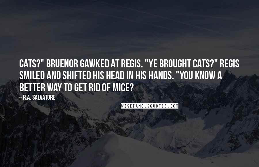 R.A. Salvatore Quotes: Cats?" Bruenor gawked at Regis. "Ye brought cats?" Regis smiled and shifted his head in his hands. "You know a better way to get rid of mice?