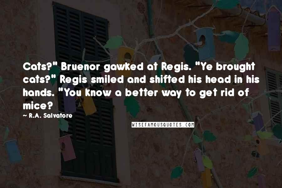 R.A. Salvatore Quotes: Cats?" Bruenor gawked at Regis. "Ye brought cats?" Regis smiled and shifted his head in his hands. "You know a better way to get rid of mice?