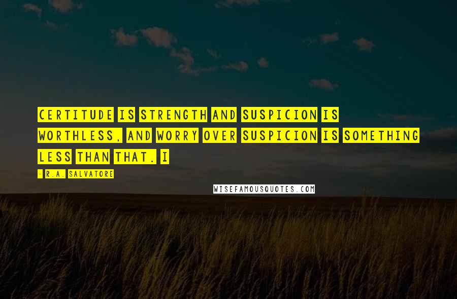 R.A. Salvatore Quotes: Certitude is strength and suspicion is worthless, and worry over suspicion is something less than that. I