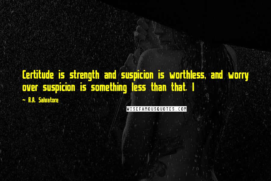 R.A. Salvatore Quotes: Certitude is strength and suspicion is worthless, and worry over suspicion is something less than that. I