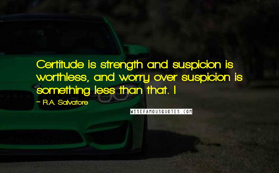 R.A. Salvatore Quotes: Certitude is strength and suspicion is worthless, and worry over suspicion is something less than that. I