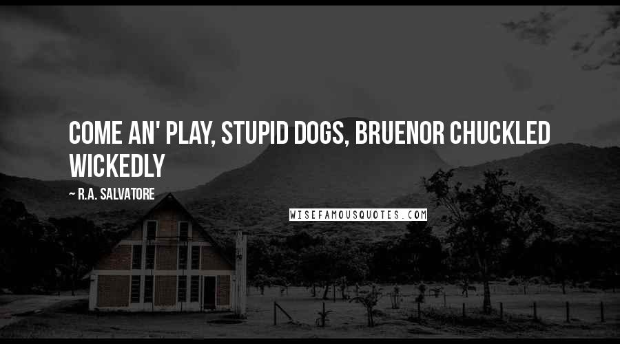 R.A. Salvatore Quotes: Come an' play, stupid dogs, Bruenor chuckled wickedly