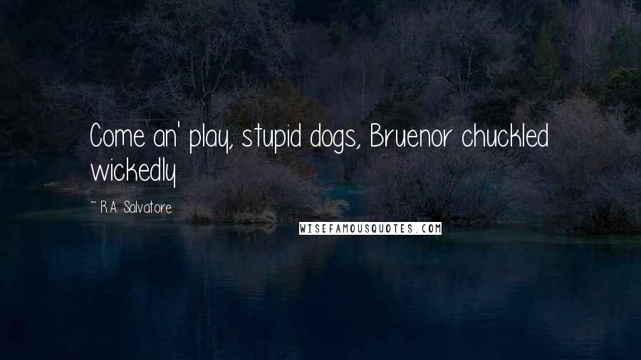 R.A. Salvatore Quotes: Come an' play, stupid dogs, Bruenor chuckled wickedly