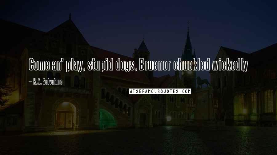 R.A. Salvatore Quotes: Come an' play, stupid dogs, Bruenor chuckled wickedly
