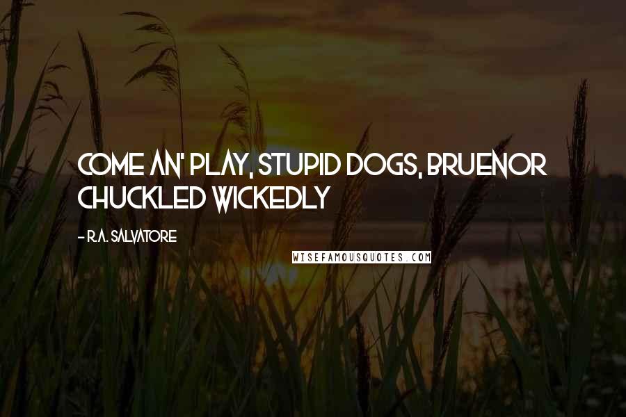 R.A. Salvatore Quotes: Come an' play, stupid dogs, Bruenor chuckled wickedly