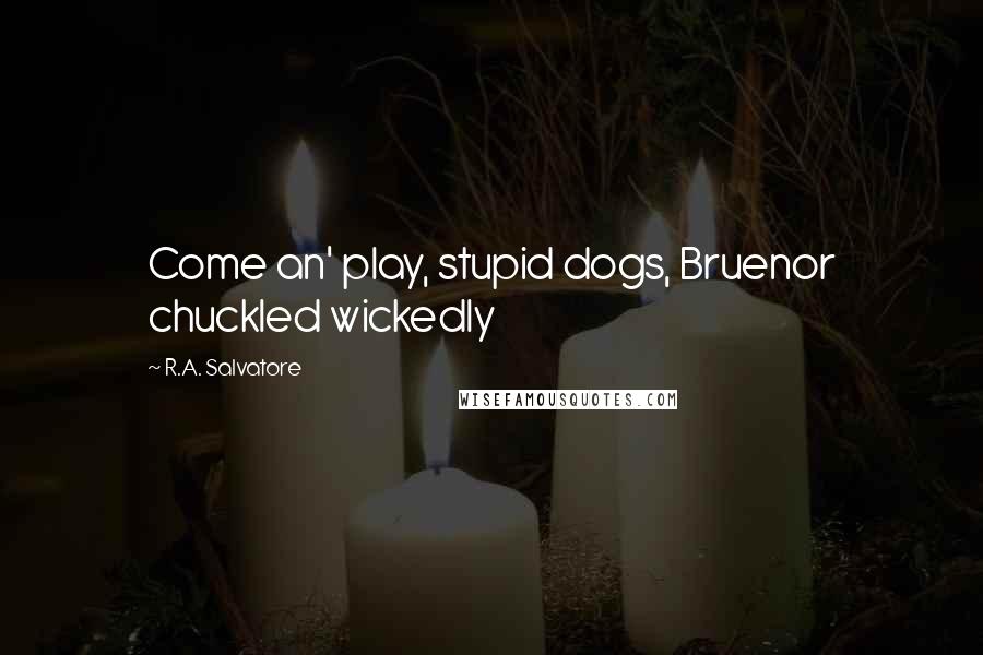 R.A. Salvatore Quotes: Come an' play, stupid dogs, Bruenor chuckled wickedly