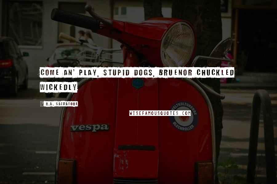 R.A. Salvatore Quotes: Come an' play, stupid dogs, Bruenor chuckled wickedly