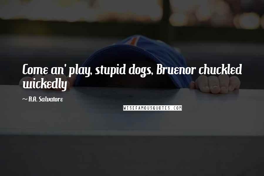 R.A. Salvatore Quotes: Come an' play, stupid dogs, Bruenor chuckled wickedly