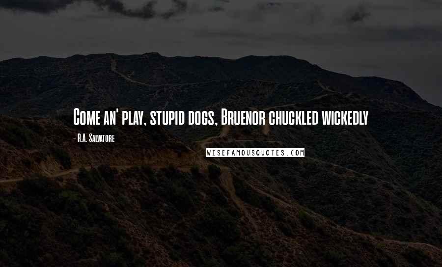 R.A. Salvatore Quotes: Come an' play, stupid dogs, Bruenor chuckled wickedly