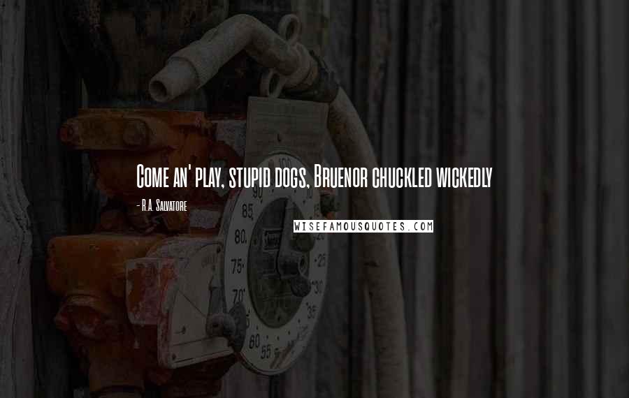 R.A. Salvatore Quotes: Come an' play, stupid dogs, Bruenor chuckled wickedly