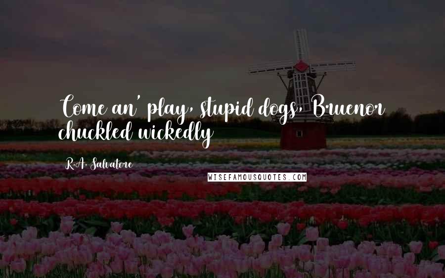 R.A. Salvatore Quotes: Come an' play, stupid dogs, Bruenor chuckled wickedly