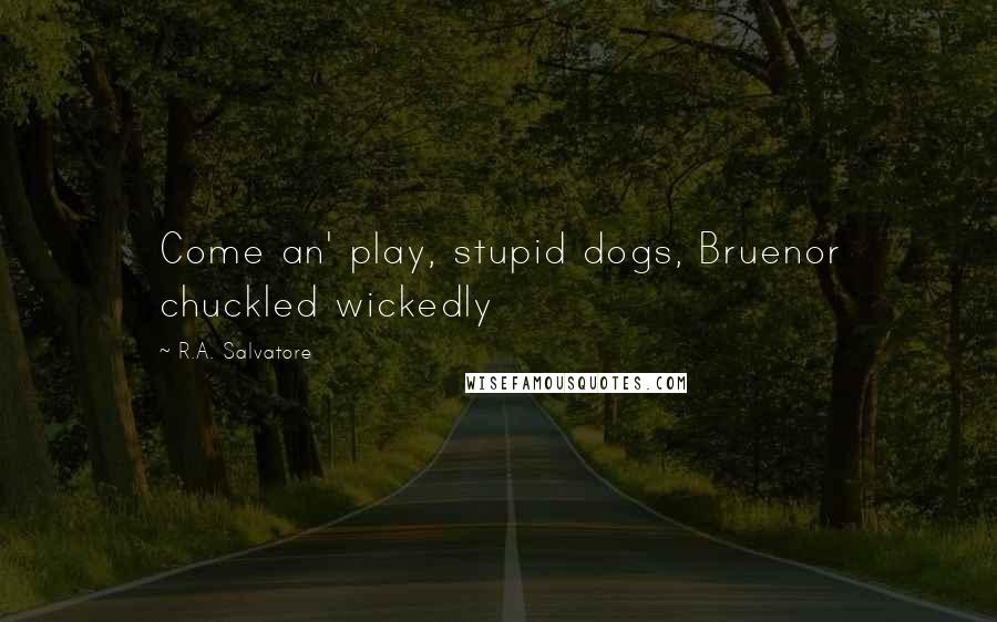 R.A. Salvatore Quotes: Come an' play, stupid dogs, Bruenor chuckled wickedly