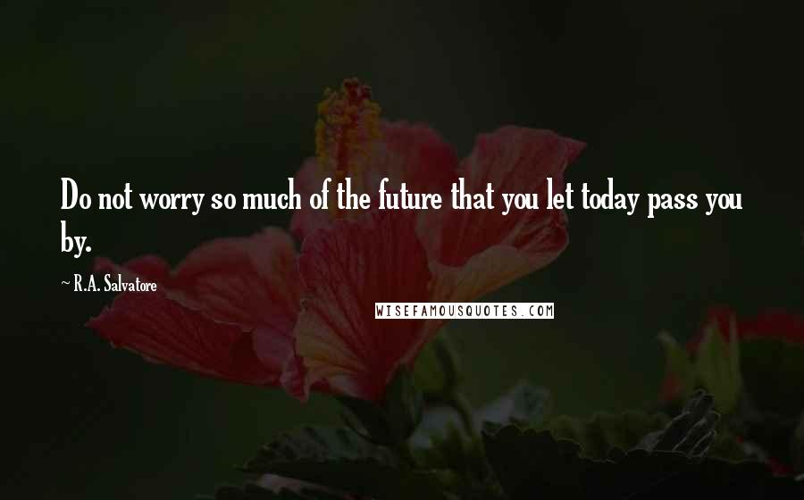 R.A. Salvatore Quotes: Do not worry so much of the future that you let today pass you by.