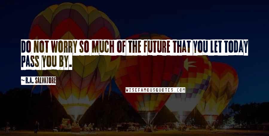 R.A. Salvatore Quotes: Do not worry so much of the future that you let today pass you by.