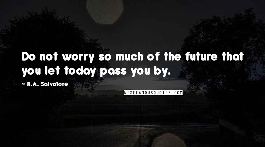 R.A. Salvatore Quotes: Do not worry so much of the future that you let today pass you by.